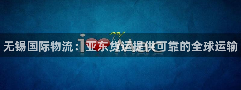 尊龙凯时注册：无锡国际物流：亚东货运提供可靠的全球运输