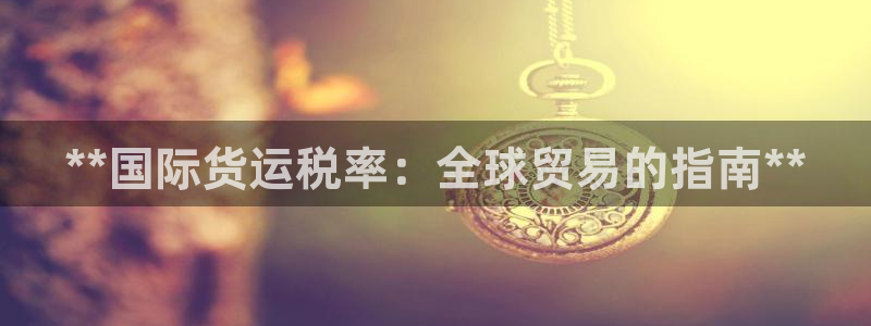 尊龙凯时网页版：**国际货运税率：全球贸易的指南**