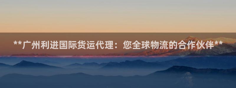 尊龙凯时人生就是博官网登录：**广州利进国际货运代理：您