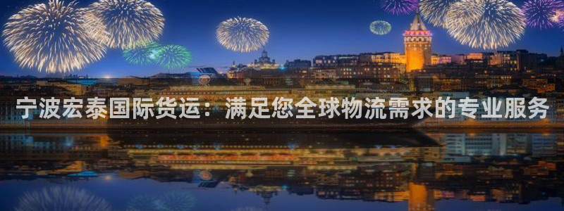 尊龙官网地址：宁波宏泰国际货运：满足您全球物流需求的专业