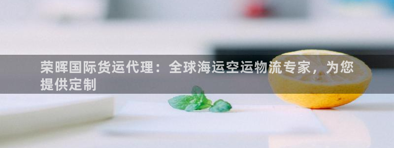 尊龙凯时企业文化：荣晖国际货运代理：全球海运空运物流专家