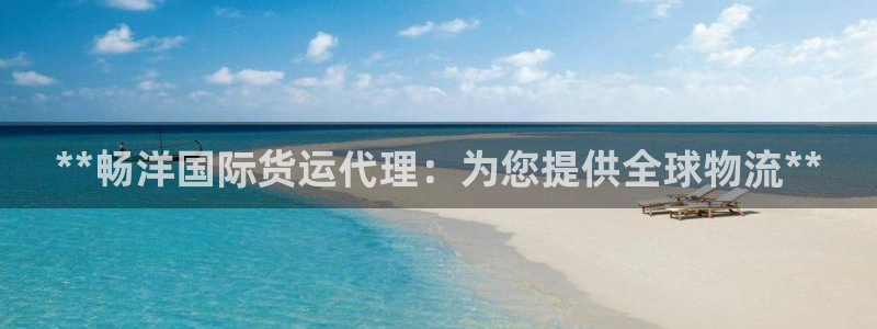尊龙凯时ag旗舰厅试玩：**畅洋国际货运代理：为您提供全