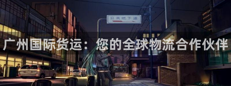 尊龙凯时官网版登录：广州国际货运：您的全球物流合作伙伴