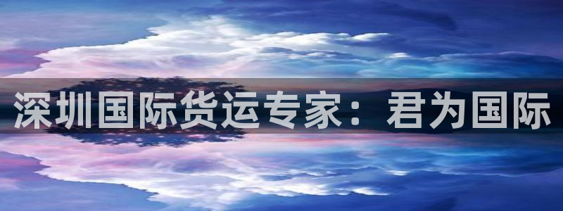 尊龙凯时-人生就是博中国官网首页：深圳国际货运专家：君为