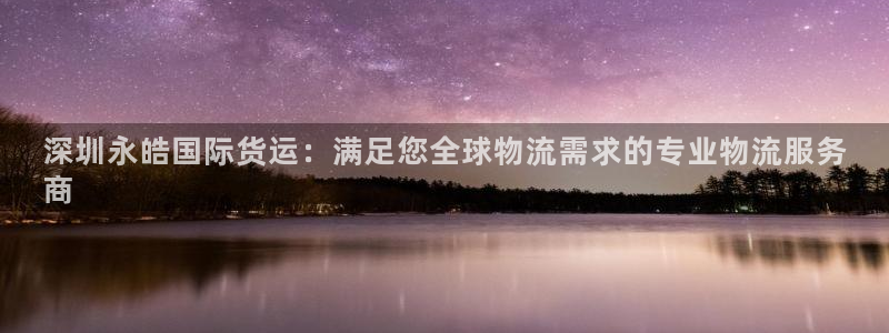 尊龙凯时是赌博嘛：深圳永皓国际货运：满足您全球物流需求的