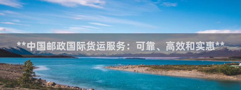 尊龙凯时为什么输了钱：**中国邮政国际货运服务：可靠、高