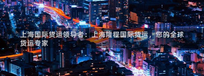 尊龙凯时网站不让提款：上海国际货运领导者：上海隆程国际货
