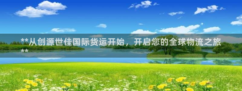 尊龙凯时v7要冲多少：**从创源世佳国际货运开始，开启您