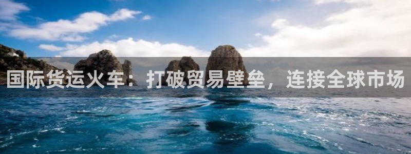 尊龙棋牌旗舰店：国际货运火车：打破贸易壁垒，连接全球市场