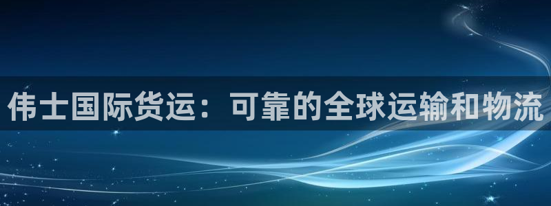 尊龙-人生就是博!：伟士国际货运：可靠的全球运输和物流
