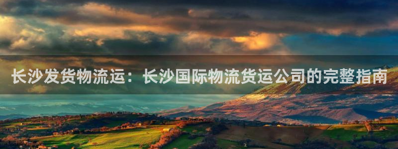 尊龙网站 人生就是博：长沙发货物流运：长沙国际物流货运公