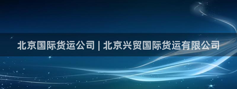 尊龙凯时是直营吗：北京国际货运公司 | 北京兴贸国际货运