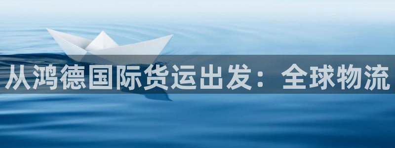 尊龙官方身高：从鸿德国际货运出发：全球物流
