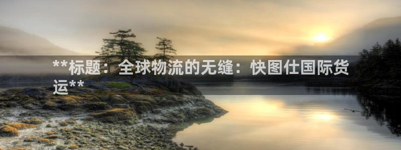尊龙新版app：**标题：全球物流的无缝：快图仕国际货
