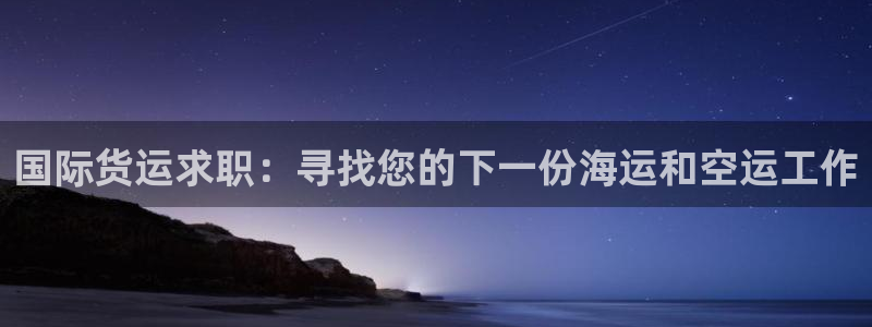 尊龙现金推荐ag发财网：国际货运求职：寻找您的下一份海运