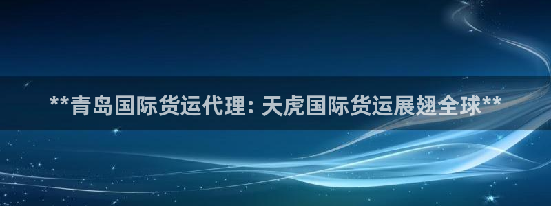 尊龙凯时人生就博官网：**青岛国际货运代理: 天虎国际货