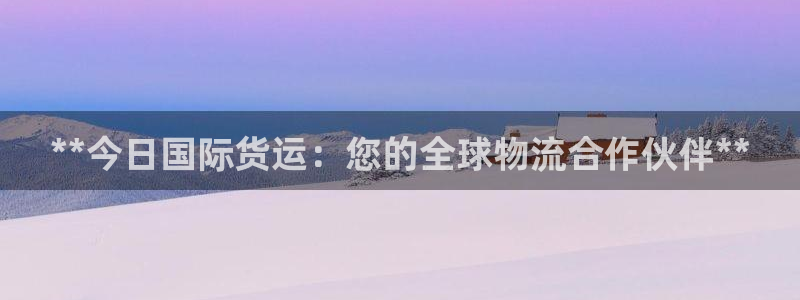 尊龙凯时人生就是博·(中国)官网：**今日国际货运：您的