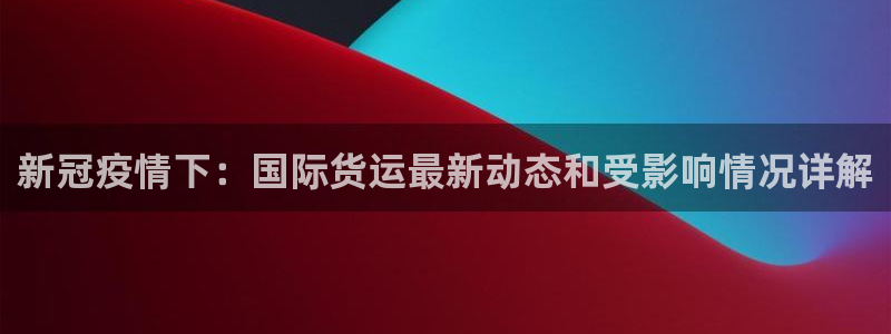 尊龙是什么软件：新冠疫情下：国际货运最新动态和受影响情况