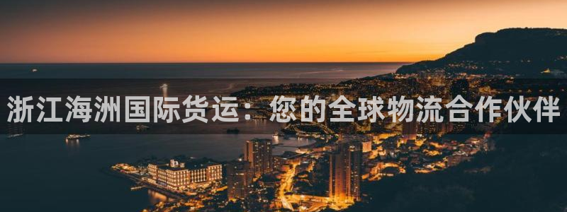 尊龙凯时一人生就是博登入：浙江海洲国际货运：您的全球物流