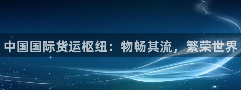 尊龙平台有谁玩过：中国国际货运枢纽：物畅其流，繁荣世界